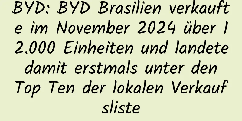 BYD: BYD Brasilien verkaufte im November 2024 über 12.000 Einheiten und landete damit erstmals unter den Top Ten der lokalen Verkaufsliste