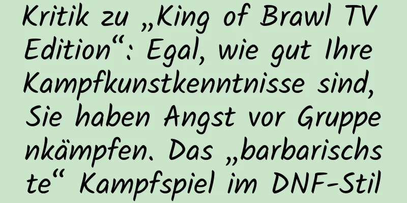 Kritik zu „King of Brawl TV Edition“: Egal, wie gut Ihre Kampfkunstkenntnisse sind, Sie haben Angst vor Gruppenkämpfen. Das „barbarischste“ Kampfspiel im DNF-Stil