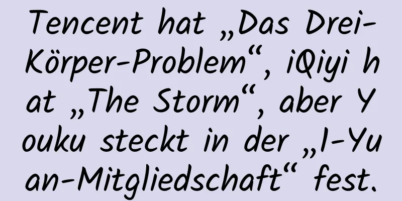 Tencent hat „Das Drei-Körper-Problem“, iQiyi hat „The Storm“, aber Youku steckt in der „1-Yuan-Mitgliedschaft“ fest.