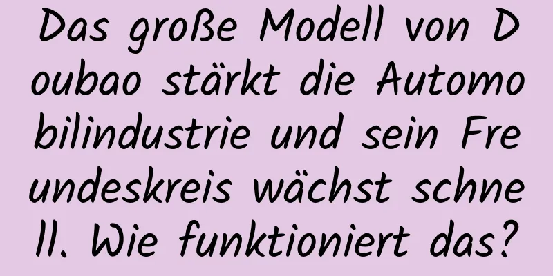 Das große Modell von Doubao stärkt die Automobilindustrie und sein Freundeskreis wächst schnell. Wie funktioniert das?