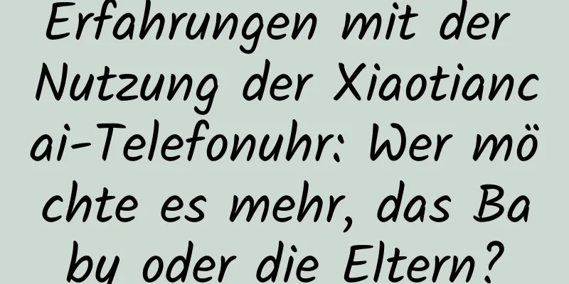 Erfahrungen mit der Nutzung der Xiaotiancai-Telefonuhr: Wer möchte es mehr, das Baby oder die Eltern?