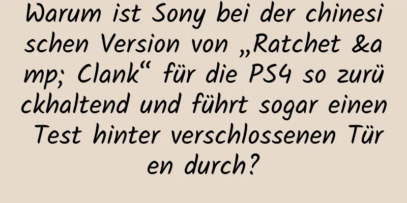 Warum ist Sony bei der chinesischen Version von „Ratchet & Clank“ für die PS4 so zurückhaltend und führt sogar einen Test hinter verschlossenen Türen durch?