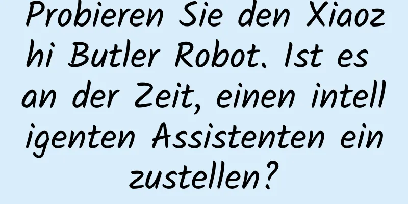 Probieren Sie den Xiaozhi Butler Robot. Ist es an der Zeit, einen intelligenten Assistenten einzustellen?