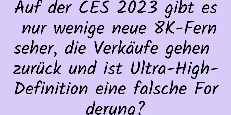 Auf der CES 2023 gibt es nur wenige neue 8K-Fernseher, die Verkäufe gehen zurück und ist Ultra-High-Definition eine falsche Forderung?