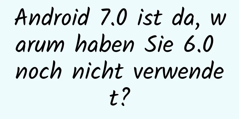 Android 7.0 ist da, warum haben Sie 6.0 noch nicht verwendet?