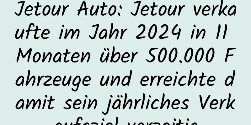 Jetour Auto: Jetour verkaufte im Jahr 2024 in 11 Monaten über 500.000 Fahrzeuge und erreichte damit sein jährliches Verkaufsziel vorzeitig