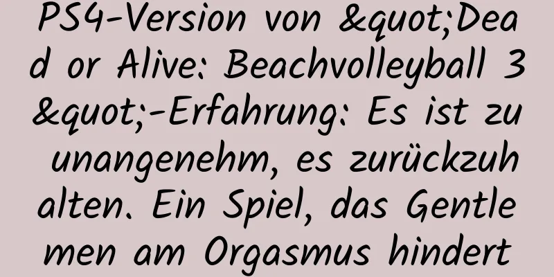 PS4-Version von "Dead or Alive: Beachvolleyball 3"-Erfahrung: Es ist zu unangenehm, es zurückzuhalten. Ein Spiel, das Gentlemen am Orgasmus hindert