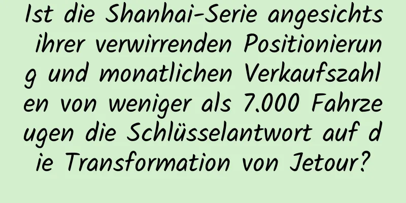 Ist die Shanhai-Serie angesichts ihrer verwirrenden Positionierung und monatlichen Verkaufszahlen von weniger als 7.000 Fahrzeugen die Schlüsselantwort auf die Transformation von Jetour?