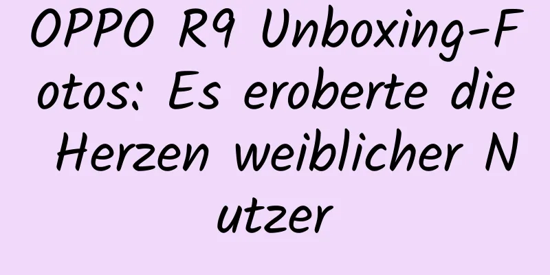 OPPO R9 Unboxing-Fotos: Es eroberte die Herzen weiblicher Nutzer