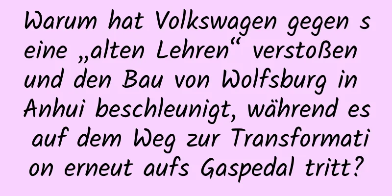 Warum hat Volkswagen gegen seine „alten Lehren“ verstoßen und den Bau von Wolfsburg in Anhui beschleunigt, während es auf dem Weg zur Transformation erneut aufs Gaspedal tritt?