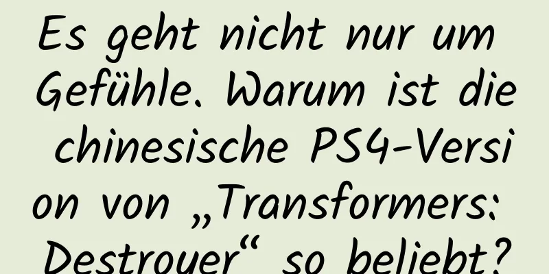 Es geht nicht nur um Gefühle. Warum ist die chinesische PS4-Version von „Transformers: Destroyer“ so beliebt?