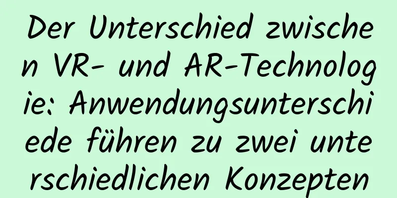 Der Unterschied zwischen VR- und AR-Technologie: Anwendungsunterschiede führen zu zwei unterschiedlichen Konzepten