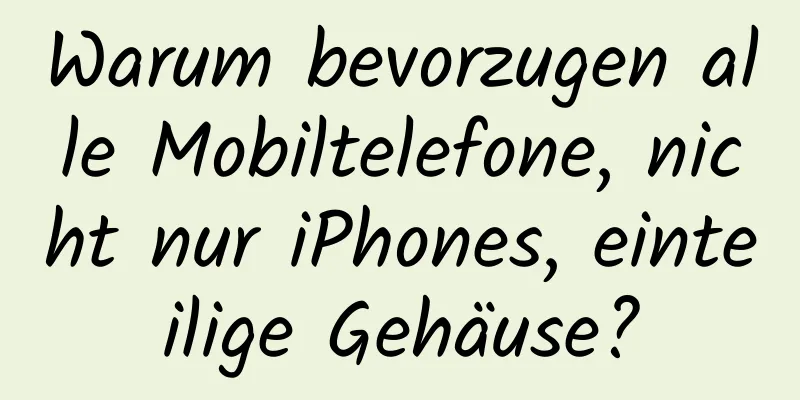 Warum bevorzugen alle Mobiltelefone, nicht nur iPhones, einteilige Gehäuse?