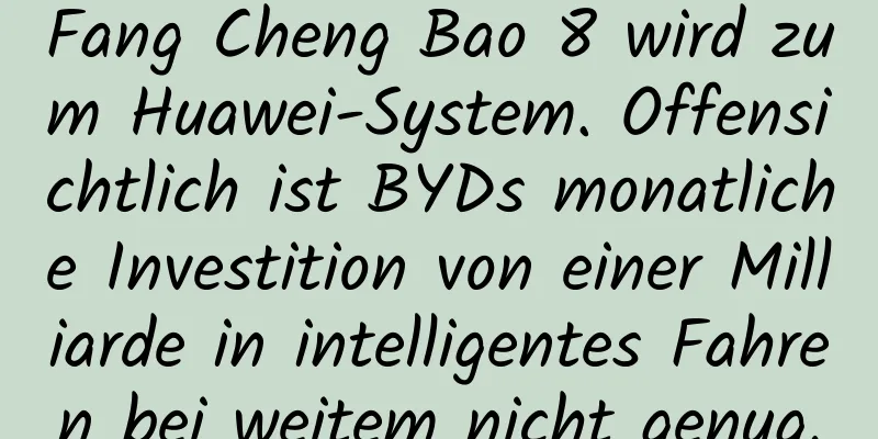 Fang Cheng Bao 8 wird zum Huawei-System. Offensichtlich ist BYDs monatliche Investition von einer Milliarde in intelligentes Fahren bei weitem nicht genug.