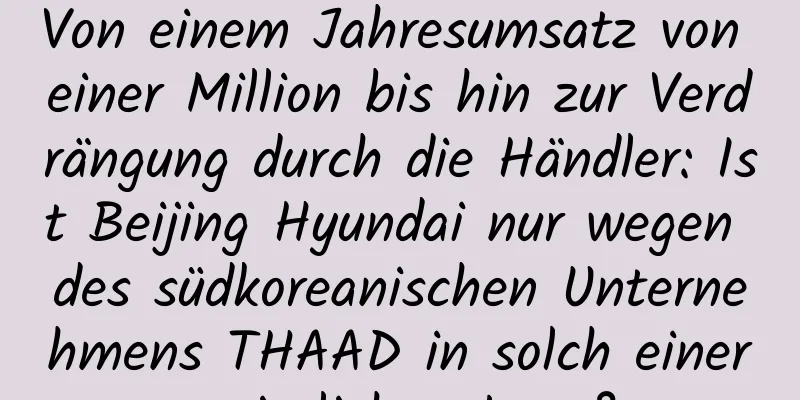 Von einem Jahresumsatz von einer Million bis hin zur Verdrängung durch die Händler: Ist Beijing Hyundai nur wegen des südkoreanischen Unternehmens THAAD in solch einer misslichen Lage?