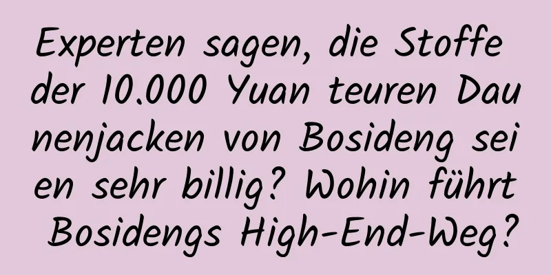 Experten sagen, die Stoffe der 10.000 Yuan teuren Daunenjacken von Bosideng seien sehr billig? Wohin führt Bosidengs High-End-Weg?