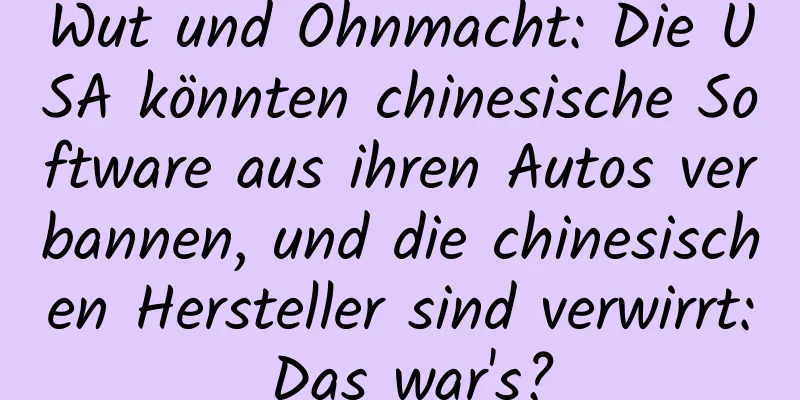 Wut und Ohnmacht: Die USA könnten chinesische Software aus ihren Autos verbannen, und die chinesischen Hersteller sind verwirrt: Das war's?