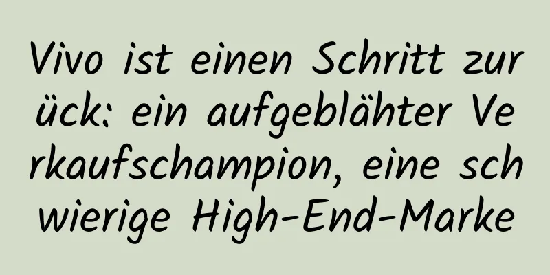 Vivo ist einen Schritt zurück: ein aufgeblähter Verkaufschampion, eine schwierige High-End-Marke