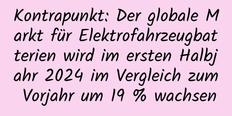 Kontrapunkt: Der globale Markt für Elektrofahrzeugbatterien wird im ersten Halbjahr 2024 im Vergleich zum Vorjahr um 19 % wachsen