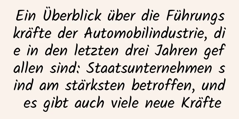 Ein Überblick über die Führungskräfte der Automobilindustrie, die in den letzten drei Jahren gefallen sind: Staatsunternehmen sind am stärksten betroffen, und es gibt auch viele neue Kräfte