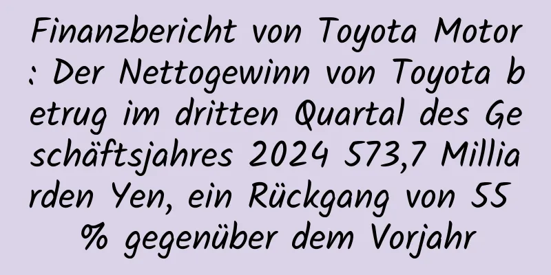 Finanzbericht von Toyota Motor: Der Nettogewinn von Toyota betrug im dritten Quartal des Geschäftsjahres 2024 573,7 Milliarden Yen, ein Rückgang von 55 % gegenüber dem Vorjahr