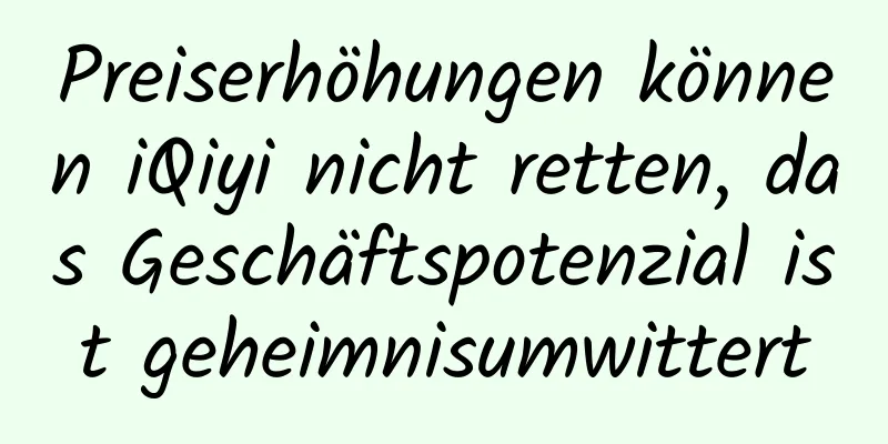 Preiserhöhungen können iQiyi nicht retten, das Geschäftspotenzial ist geheimnisumwittert