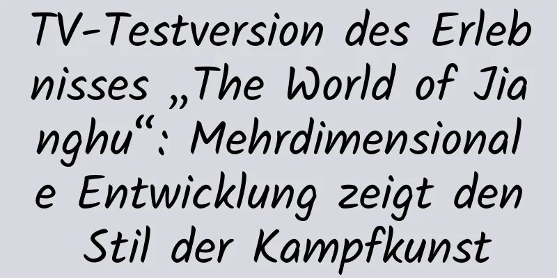 TV-Testversion des Erlebnisses „The World of Jianghu“: Mehrdimensionale Entwicklung zeigt den Stil der Kampfkunst