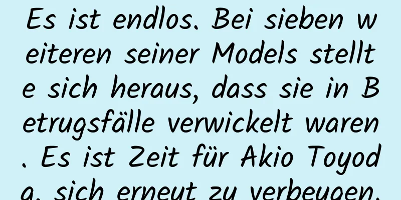 Es ist endlos. Bei sieben weiteren seiner Models stellte sich heraus, dass sie in Betrugsfälle verwickelt waren. Es ist Zeit für Akio Toyoda, sich erneut zu verbeugen.