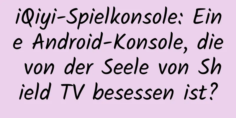 iQiyi-Spielkonsole: Eine Android-Konsole, die von der Seele von Shield TV besessen ist?