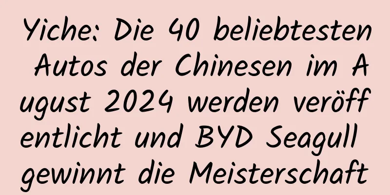 Yiche: Die 40 beliebtesten Autos der Chinesen im August 2024 werden veröffentlicht und BYD Seagull gewinnt die Meisterschaft