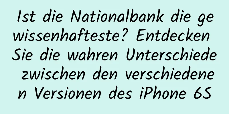 Ist die Nationalbank die gewissenhafteste? Entdecken Sie die wahren Unterschiede zwischen den verschiedenen Versionen des iPhone 6S