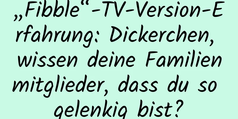 „Fibble“-TV-Version-Erfahrung: Dickerchen, wissen deine Familienmitglieder, dass du so gelenkig bist?