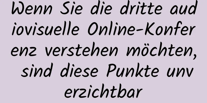 Wenn Sie die dritte audiovisuelle Online-Konferenz verstehen möchten, sind diese Punkte unverzichtbar