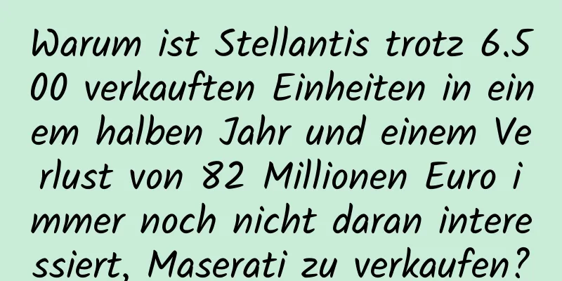 Warum ist Stellantis trotz 6.500 verkauften Einheiten in einem halben Jahr und einem Verlust von 82 Millionen Euro immer noch nicht daran interessiert, Maserati zu verkaufen?