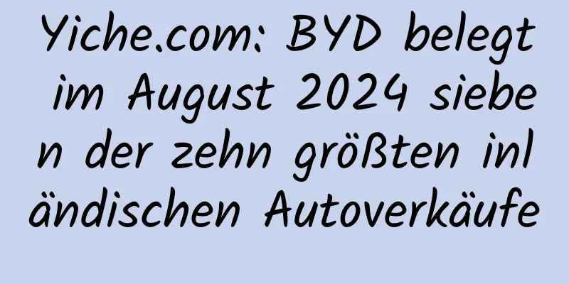 Yiche.com: BYD belegt im August 2024 sieben der zehn größten inländischen Autoverkäufe