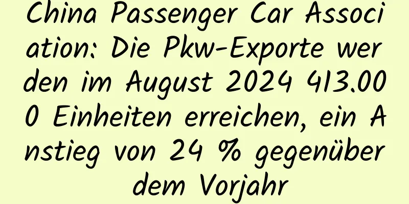 China Passenger Car Association: Die Pkw-Exporte werden im August 2024 413.000 Einheiten erreichen, ein Anstieg von 24 % gegenüber dem Vorjahr