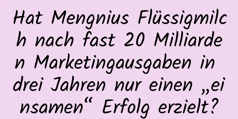 Hat Mengnius Flüssigmilch nach fast 20 Milliarden Marketingausgaben in drei Jahren nur einen „einsamen“ Erfolg erzielt?