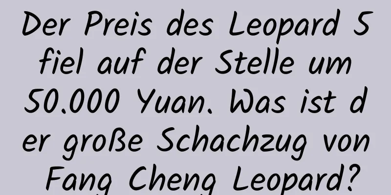 Der Preis des Leopard 5 fiel auf der Stelle um 50.000 Yuan. Was ist der große Schachzug von Fang Cheng Leopard?