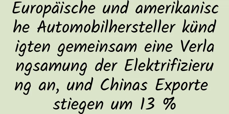 Europäische und amerikanische Automobilhersteller kündigten gemeinsam eine Verlangsamung der Elektrifizierung an, und Chinas Exporte stiegen um 13 %