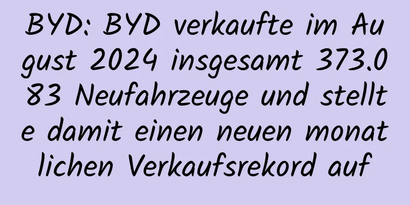BYD: BYD verkaufte im August 2024 insgesamt 373.083 Neufahrzeuge und stellte damit einen neuen monatlichen Verkaufsrekord auf