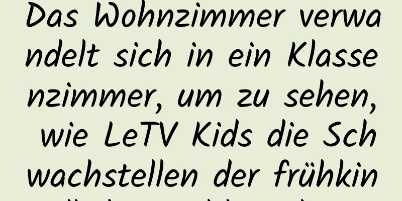 Das Wohnzimmer verwandelt sich in ein Klassenzimmer, um zu sehen, wie LeTV Kids die Schwachstellen der frühkindlichen Bildung löst