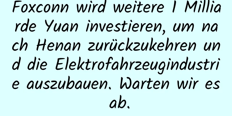 Foxconn wird weitere 1 Milliarde Yuan investieren, um nach Henan zurückzukehren und die Elektrofahrzeugindustrie auszubauen. Warten wir es ab.