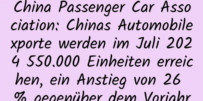 China Passenger Car Association: Chinas Automobilexporte werden im Juli 2024 550.000 Einheiten erreichen, ein Anstieg von 26 % gegenüber dem Vorjahr