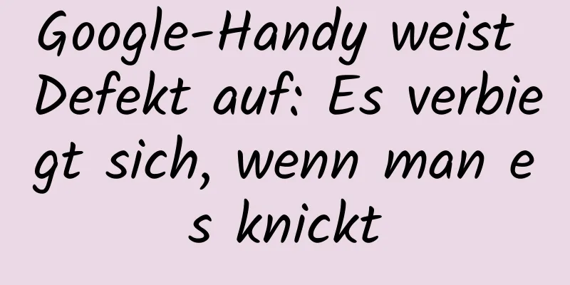 Google-Handy weist Defekt auf: Es verbiegt sich, wenn man es knickt