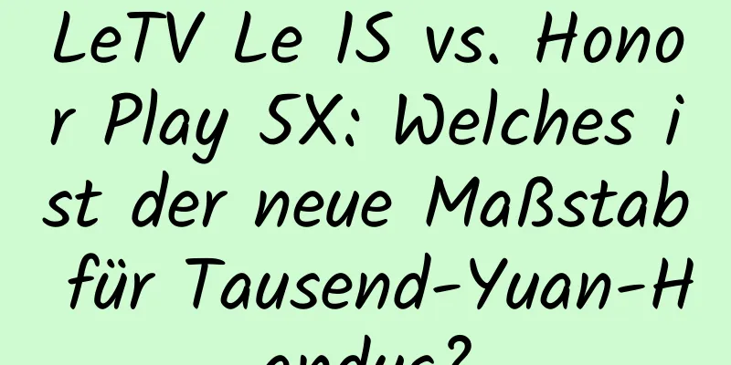 LeTV Le 1S vs. Honor Play 5X: Welches ist der neue Maßstab für Tausend-Yuan-Handys?
