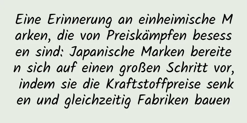 Eine Erinnerung an einheimische Marken, die von Preiskämpfen besessen sind: Japanische Marken bereiten sich auf einen großen Schritt vor, indem sie die Kraftstoffpreise senken und gleichzeitig Fabriken bauen