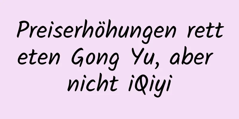 Preiserhöhungen retteten Gong Yu, aber nicht iQiyi