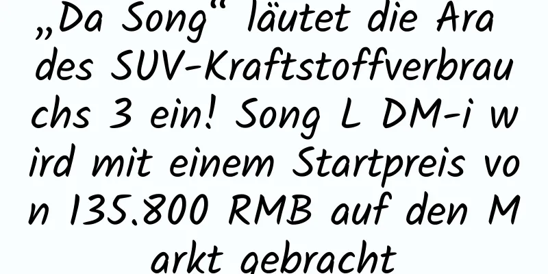 „Da Song“ läutet die Ära des SUV-Kraftstoffverbrauchs 3 ein! Song L DM-i wird mit einem Startpreis von 135.800 RMB auf den Markt gebracht