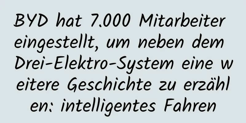 BYD hat 7.000 Mitarbeiter eingestellt, um neben dem Drei-Elektro-System eine weitere Geschichte zu erzählen: intelligentes Fahren