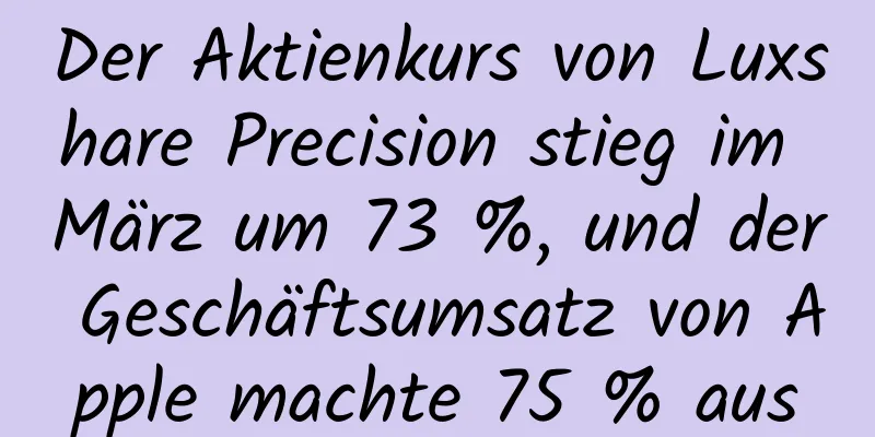 Der Aktienkurs von Luxshare Precision stieg im März um 73 %, und der Geschäftsumsatz von Apple machte 75 % aus